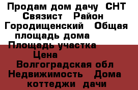 Продам дом(дачу) СНТ Связист › Район ­ Городищенский › Общая площадь дома ­ 150 › Площадь участка ­ 600 › Цена ­ 700 000 - Волгоградская обл. Недвижимость » Дома, коттеджи, дачи продажа   . Волгоградская обл.